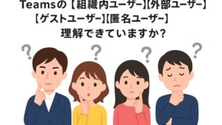 結局 Teams の [組織内ユーザー] [外部ユーザー] [ゲストユーザー] [匿名ユーザー] って理解できていますか？ 